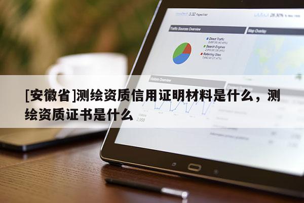 [安徽省]測繪資質(zhì)信用證明材料是什么，測繪資質(zhì)證書是什么
