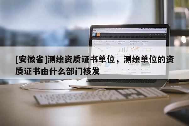 [安徽省]測繪資質證書單位，測繪單位的資質證書由什么部門核發