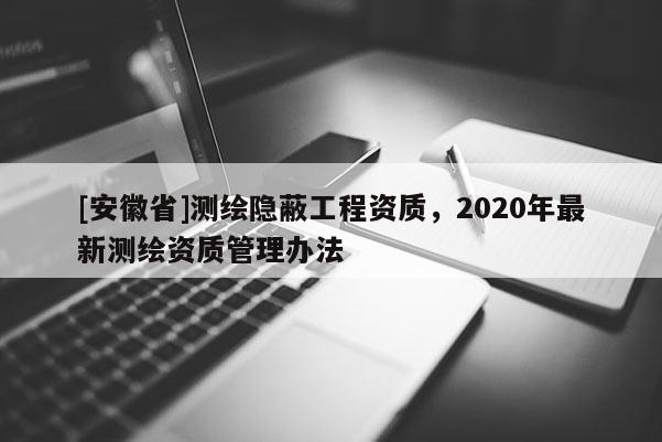 [安徽省]測繪隱蔽工程資質，2020年最新測繪資質管理辦法