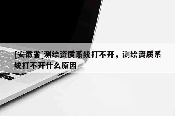 [安徽省]測繪資質(zhì)系統(tǒng)打不開，測繪資質(zhì)系統(tǒng)打不開什么原因