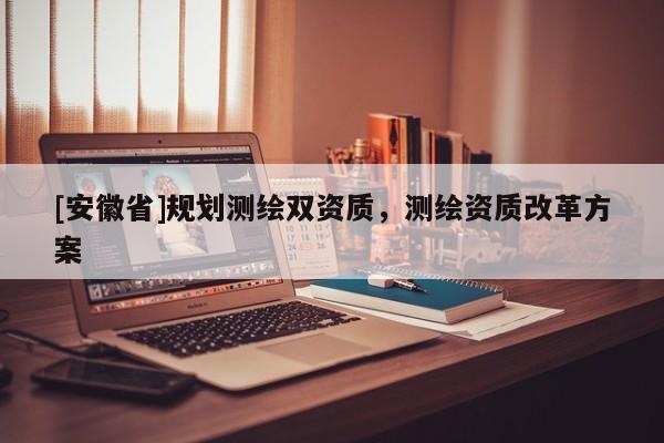 [安徽省]規(guī)劃測繪雙資質(zhì)，測繪資質(zhì)改革方案