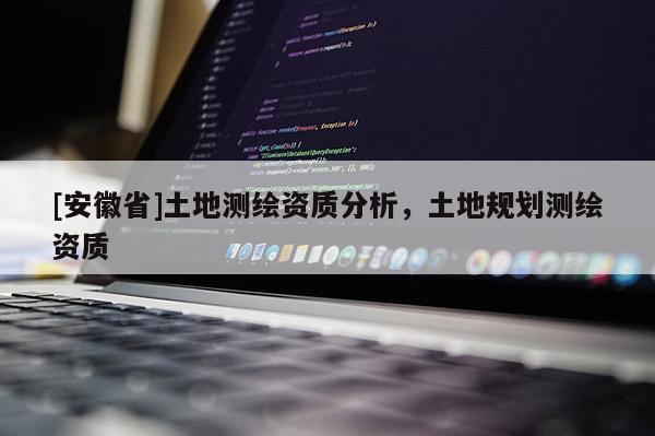 [安徽省]土地測繪資質分析，土地規劃測繪資質