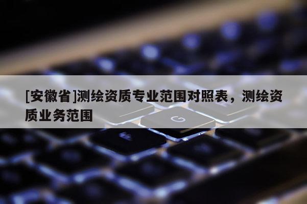 [安徽省]測繪資質專業范圍對照表，測繪資質業務范圍