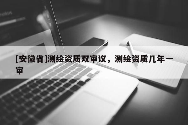 [安徽省]測繪資質雙審議，測繪資質幾年一審