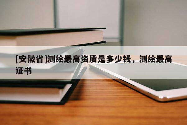 [安徽省]測繪最高資質是多少錢，測繪最高證書