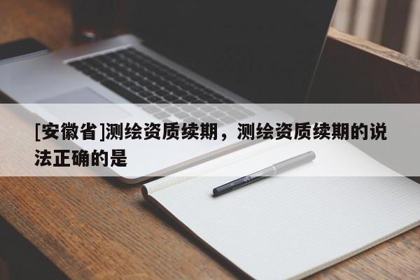 [安徽省]測繪資質續期，測繪資質續期的說法正確的是