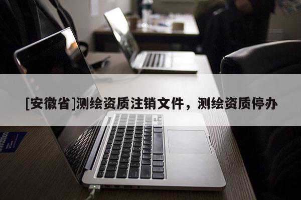 [安徽省]測繪資質注銷文件，測繪資質停辦