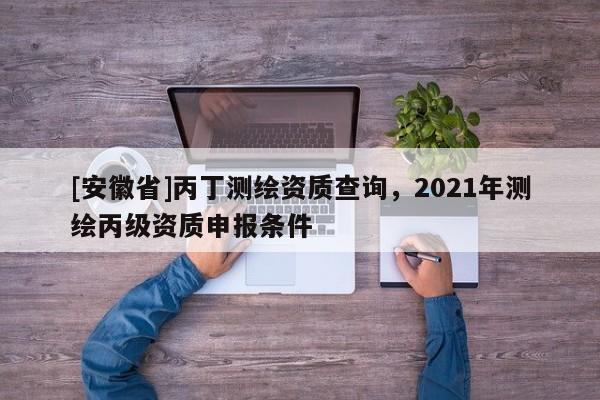 [安徽省]丙丁測繪資質查詢，2021年測繪丙級資質申報條件