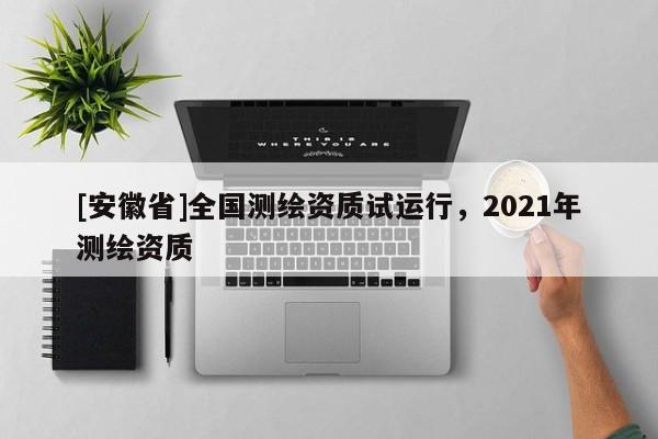 [安徽省]全國測繪資質試運行，2021年測繪資質
