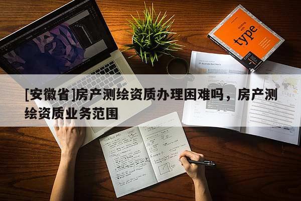 [安徽省]房產測繪資質辦理困難嗎，房產測繪資質業務范圍