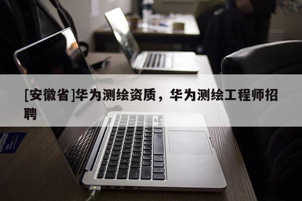 [安徽省]華為測繪資質，華為測繪工程師招聘