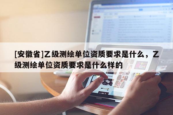 [安徽省]乙級(jí)測(cè)繪單位資質(zhì)要求是什么，乙級(jí)測(cè)繪單位資質(zhì)要求是什么樣的