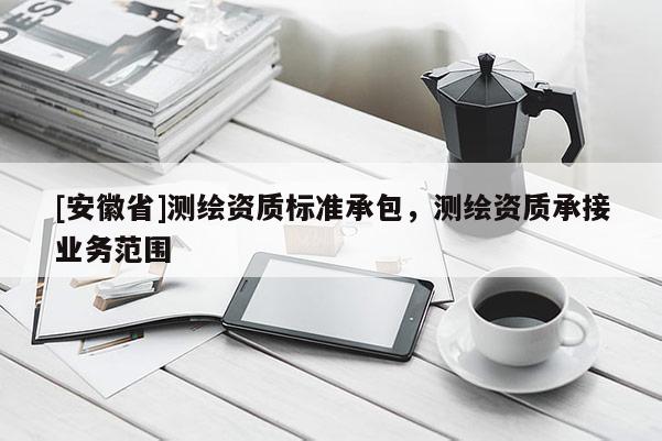 [安徽省]測繪資質(zhì)標(biāo)準(zhǔn)承包，測繪資質(zhì)承接業(yè)務(wù)范圍