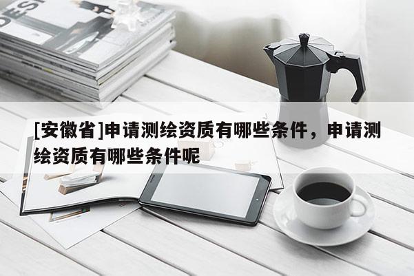 [安徽省]申請測繪資質(zhì)有哪些條件，申請測繪資質(zhì)有哪些條件呢