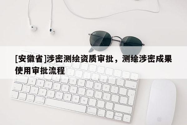 [安徽省]涉密測繪資質審批，測繪涉密成果使用審批流程