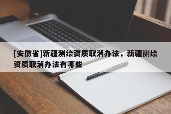 [安徽省]新疆測繪資質取消辦法，新疆測繪資質取消辦法有哪些
