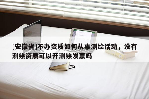 [安徽省]不辦資質(zhì)如何從事測(cè)繪活動(dòng)，沒有測(cè)繪資質(zhì)可以開測(cè)繪發(fā)票嗎