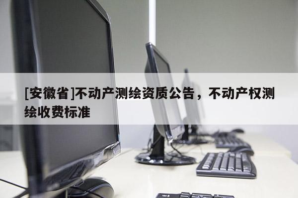 [安徽省]不動產測繪資質公告，不動產權測繪收費標準