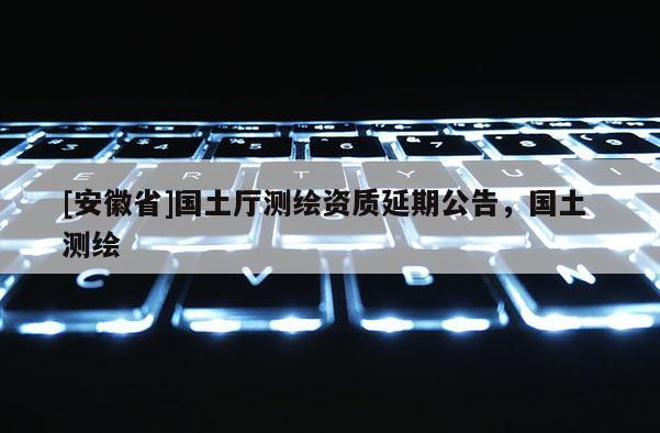 [安徽省]國土廳測繪資質(zhì)延期公告，國土 測繪