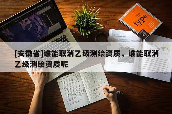 [安徽省]誰能取消乙級測繪資質(zhì)，誰能取消乙級測繪資質(zhì)呢