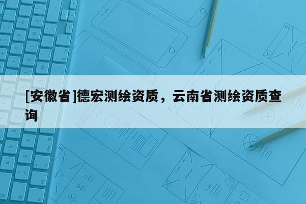 [安徽省]德宏測繪資質，云南省測繪資質查詢