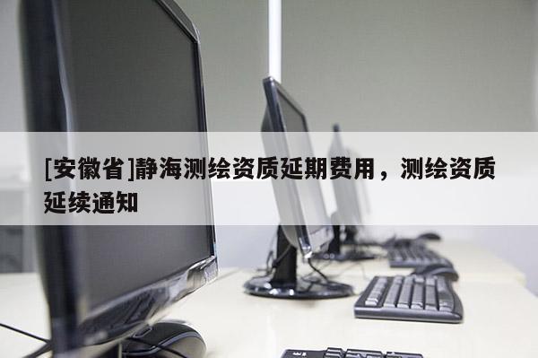 [安徽省]靜海測繪資質延期費用，測繪資質延續通知