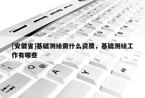 [安徽省]基礎(chǔ)測(cè)繪需什么資質(zhì)，基礎(chǔ)測(cè)繪工作有哪些