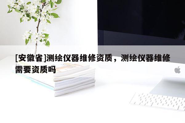 [安徽省]測繪儀器維修資質，測繪儀器維修需要資質嗎