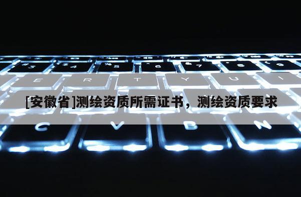 [安徽省]測繪資質(zhì)所需證書，測繪資質(zhì)要求