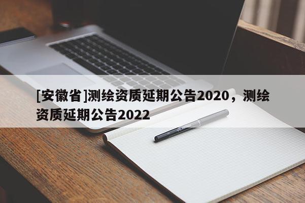 [安徽省]測繪資質延期公告2020，測繪資質延期公告2022