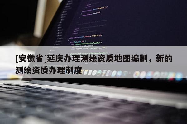 [安徽省]延慶辦理測繪資質地圖編制，新的測繪資質辦理制度