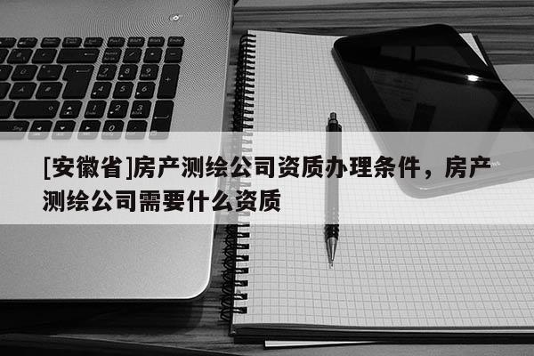 [安徽省]房產測繪公司資質辦理條件，房產測繪公司需要什么資質