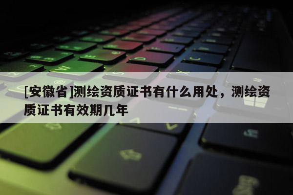 [安徽省]測繪資質(zhì)證書有什么用處，測繪資質(zhì)證書有效期幾年