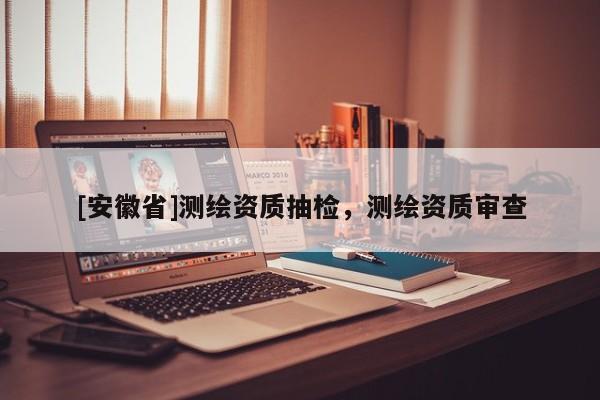 [安徽省]測繪資質抽檢，測繪資質審查