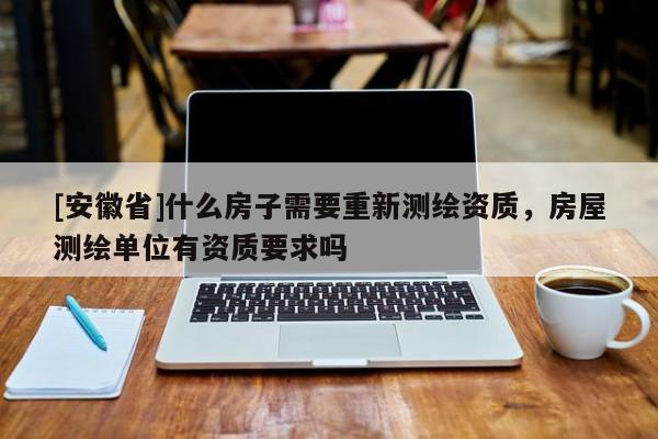 [安徽省]什么房子需要重新測繪資質，房屋測繪單位有資質要求嗎