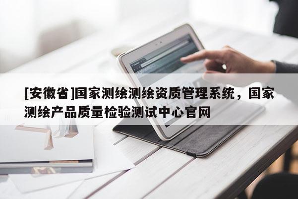 [安徽省]國家測繪測繪資質管理系統，國家測繪產品質量檢驗測試中心官網