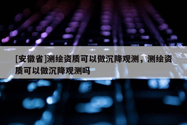 [安徽省]測繪資質可以做沉降觀測，測繪資質可以做沉降觀測嗎