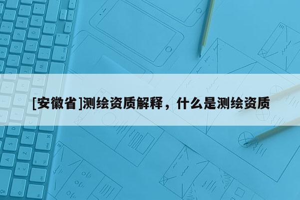 [安徽省]測繪資質解釋，什么是測繪資質