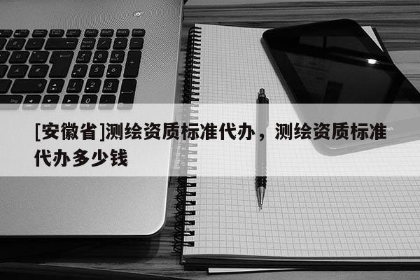 [安徽省]測繪資質標準代辦，測繪資質標準代辦多少錢