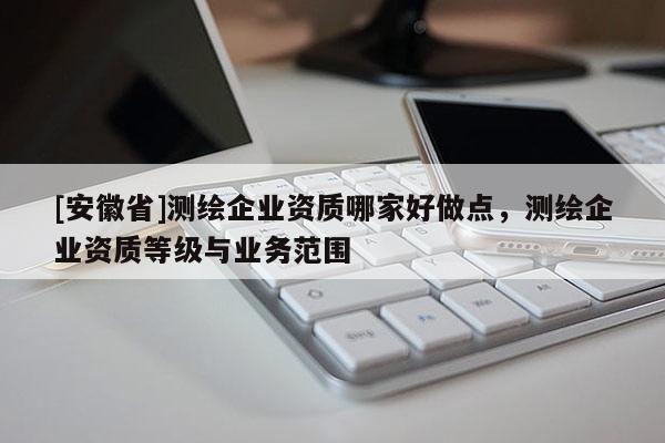 [安徽省]測繪企業資質哪家好做點，測繪企業資質等級與業務范圍