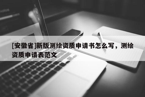[安徽省]新版測繪資質申請書怎么寫，測繪資質申請表范文