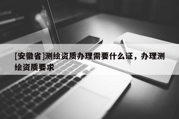 [安徽省]測繪資質辦理需要什么證，辦理測繪資質要求