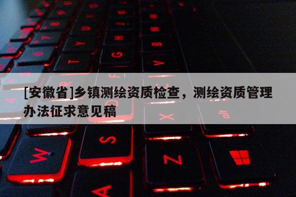 [安徽省]鄉鎮測繪資質檢查，測繪資質管理辦法征求意見稿