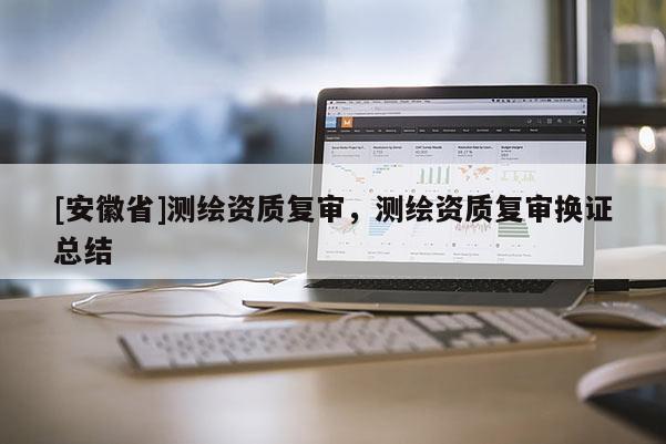 [安徽省]測繪資質復審，測繪資質復審換證總結