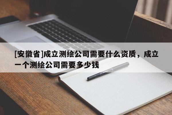 [安徽省]成立測繪公司需要什么資質，成立一個測繪公司需要多少錢