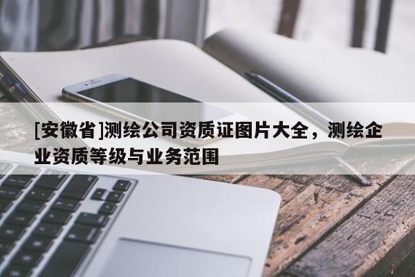 [安徽省]測繪公司資質證圖片大全，測繪企業資質等級與業務范圍