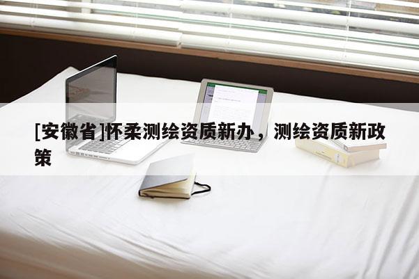 [安徽省]懷柔測繪資質新辦，測繪資質新政策