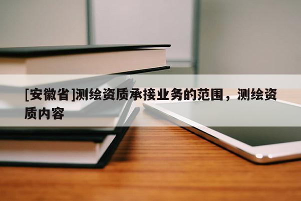 [安徽省]測繪資質承接業務的范圍，測繪資質內容