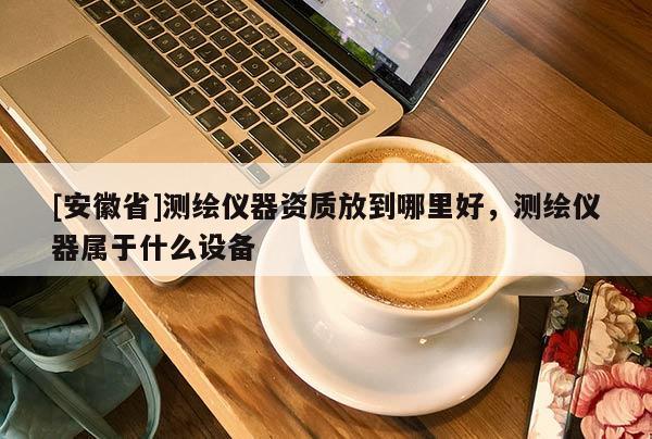 [安徽省]測繪儀器資質放到哪里好，測繪儀器屬于什么設備