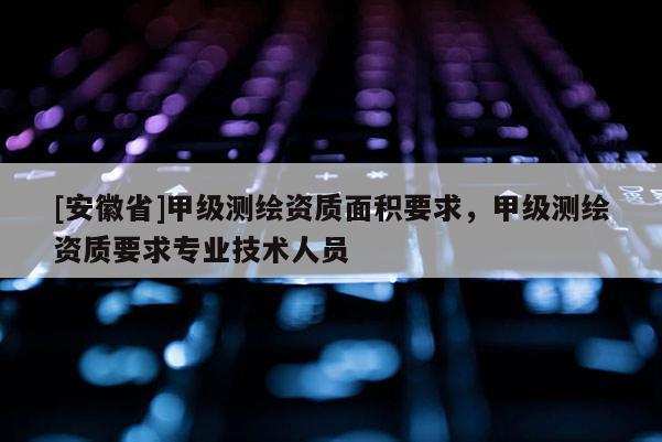 [安徽省]甲級(jí)測(cè)繪資質(zhì)面積要求，甲級(jí)測(cè)繪資質(zhì)要求專業(yè)技術(shù)人員